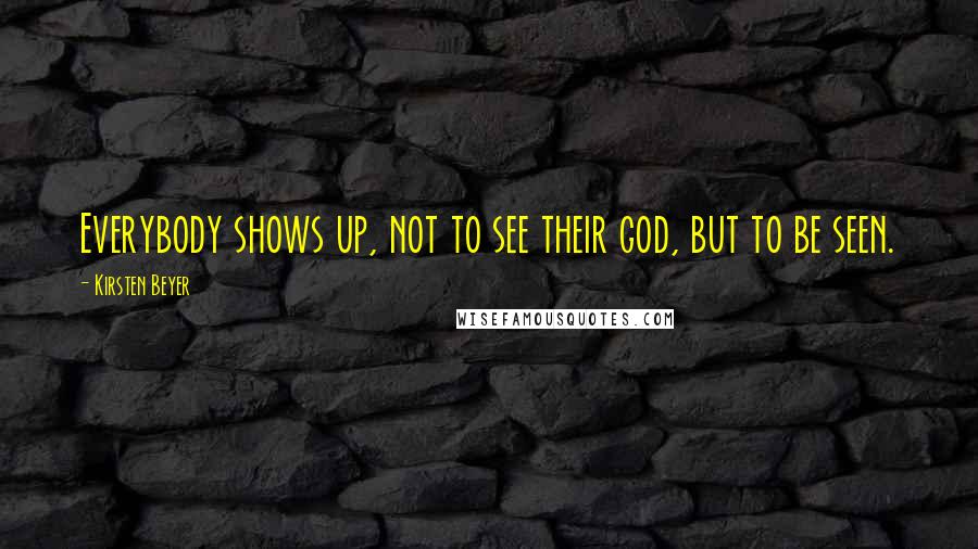 Kirsten Beyer quotes: Everybody shows up, not to see their god, but to be seen. Kirsten Beyer quotes: Everybody shows up, not to see their god, but to be seen.