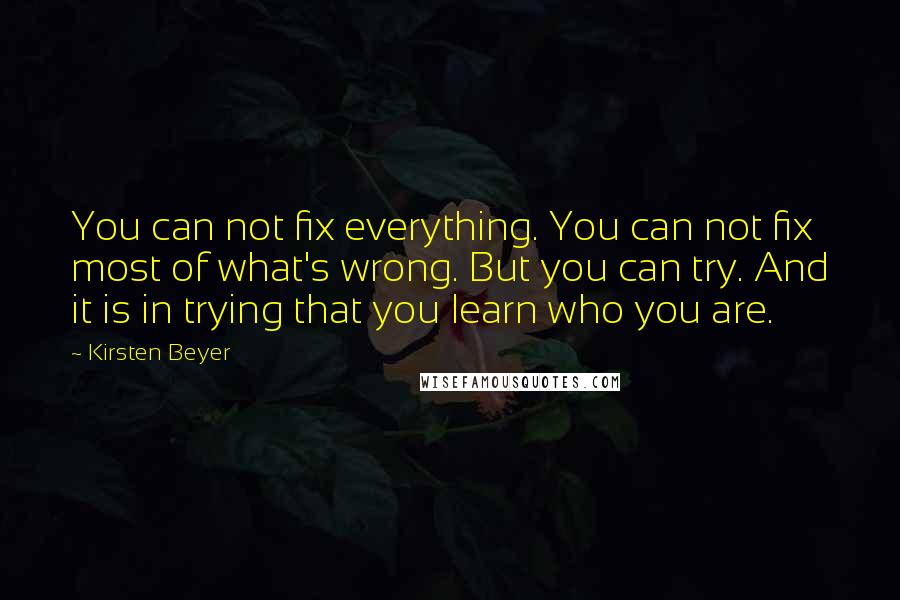 Kirsten Beyer quotes: You can not fix everything. You can not fix most of what's wrong. But you can try. And it is in trying that you learn who you are. Kirsten Beyer quotes: You can not fix everything. You can not fix most of what's wrong. But you can try. And it is in trying that you learn who you are.