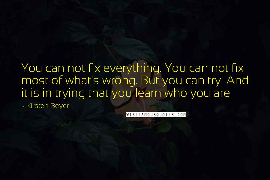 Kirsten Beyer quotes: You can not fix everything. You can not fix most of what's wrong. But you can try. And it is in trying that you learn who you are.