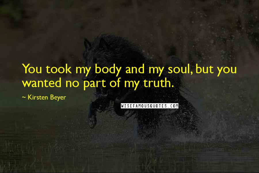 Kirsten Beyer quotes: You took my body and my soul, but you wanted no part of my truth. Kirsten Beyer quotes: You took my body and my soul, but you wanted no part of my truth.