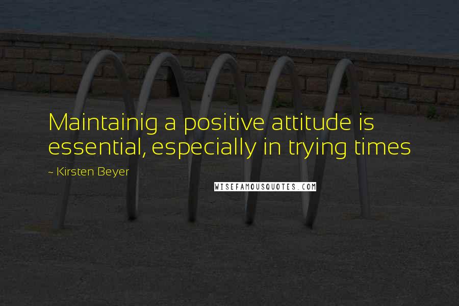 Kirsten Beyer quotes: Maintainig a positive attitude is essential, especially in trying times Kirsten Beyer quotes: Maintainig a positive attitude is essential, especially in trying times