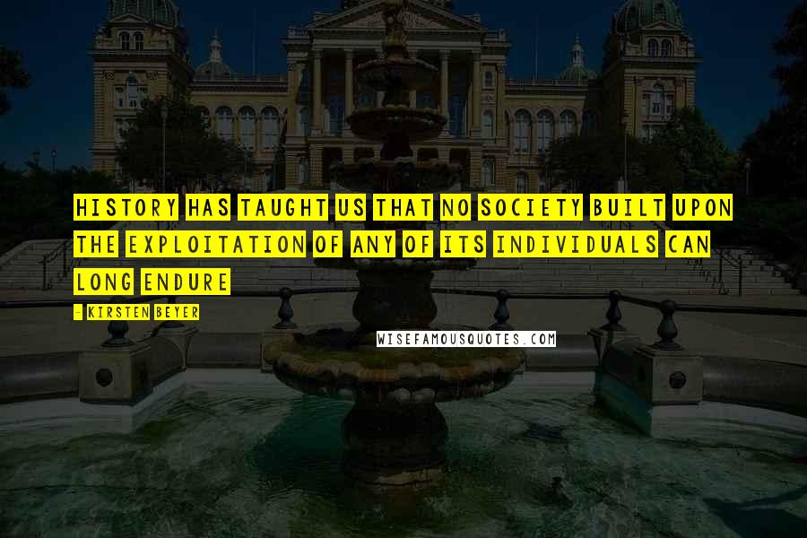 Kirsten Beyer quotes: History has taught us that no society built upon the exploitation of any of its individuals can long endure Kirsten Beyer quotes: History has taught us that no society built upon the exploitation of any of its individuals can long endure