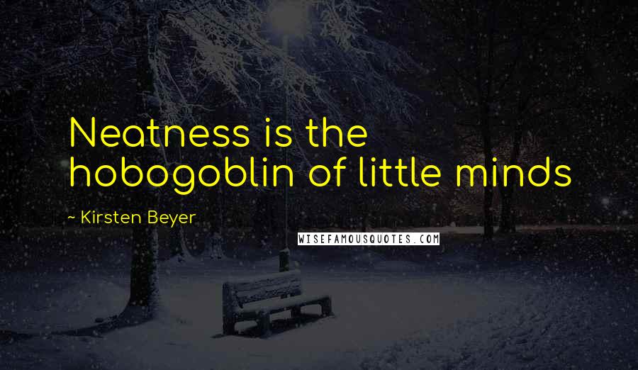 Kirsten Beyer quotes: Neatness is the hobogoblin of little minds Kirsten Beyer quotes: Neatness is the hobogoblin of little minds