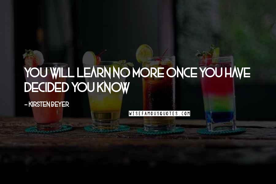 Kirsten Beyer quotes: You will learn no more once you have decided you know Kirsten Beyer quotes: You will learn no more once you have decided you know