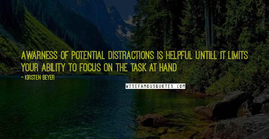 Kirsten Beyer quotes: Awarness of potential distractions is helpful untill it limits your ability to focus on the task at hand Kirsten Beyer quotes: Awarness of potential distractions is helpful untill it limits your ability to focus on the task at hand