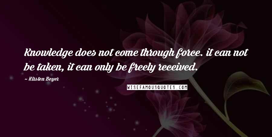 Kirsten Beyer quotes: Knowledge does not come through force. it can not be taken, it can only be freely received. Kirsten Beyer quotes: Knowledge does not come through force. it can not be taken, it can only be freely received.