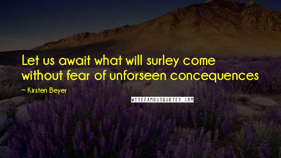 Kirsten Beyer quotes: Let us await what will surley come without fear of unforseen concequences Kirsten Beyer quotes: Let us await what will surley come without fear of unforseen concequences