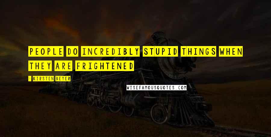 Kirsten Beyer quotes: People do incredibly stupid things when they are frightened