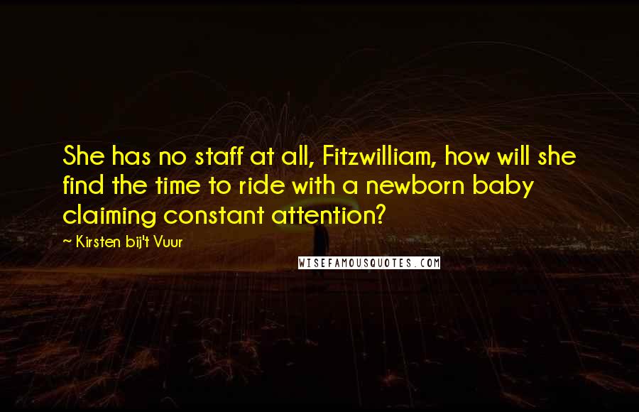 Kirsten Bij't Vuur quotes: She has no staff at all, Fitzwilliam, how will she find the time to ride with a newborn baby claiming constant attention? Kirsten Bij't Vuur quotes: She has no staff at all, Fitzwilliam, how will she find the time to ride with a newborn baby claiming constant attention?