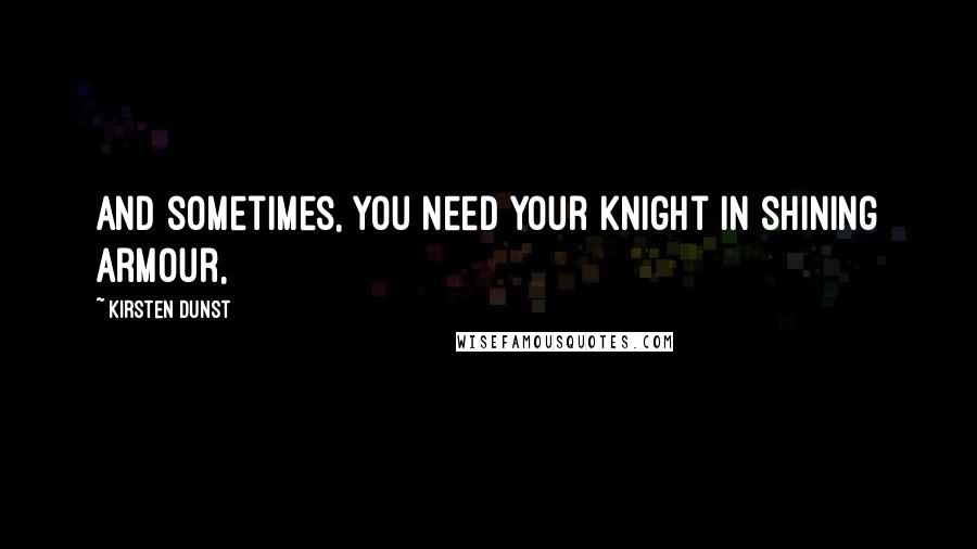 Kirsten Dunst quotes: And sometimes, you need your knight in shining armour,