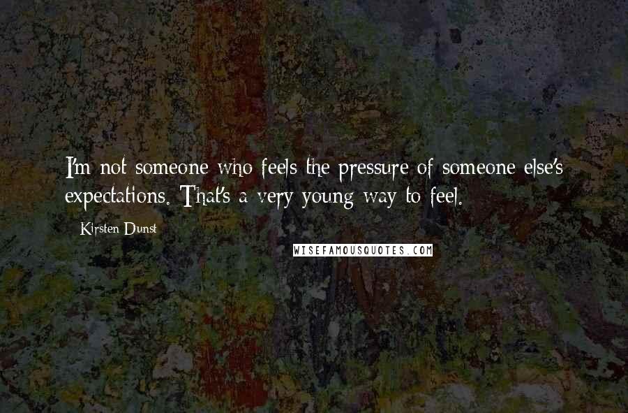 Kirsten Dunst quotes: I'm not someone who feels the pressure of someone else's expectations. That's a very young way to feel.