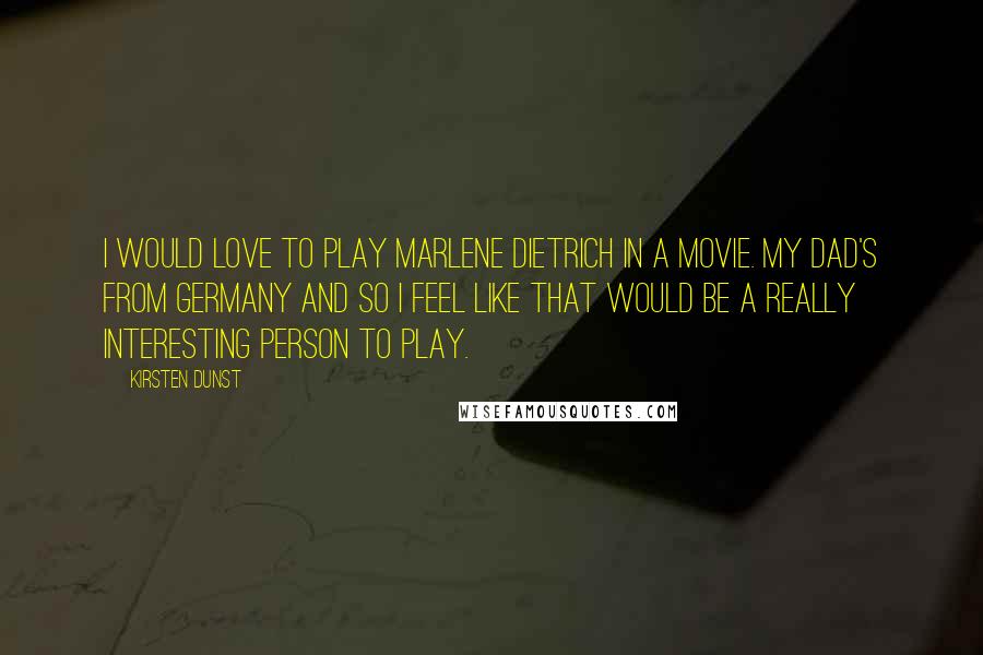 Kirsten Dunst quotes: I would love to play Marlene Dietrich in a movie. My dad's from Germany and so I feel like that would be a really interesting person to play.