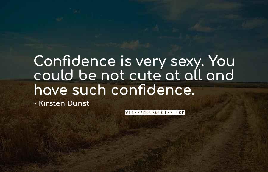 Kirsten Dunst quotes: Confidence is very sexy. You could be not cute at all and have such confidence.