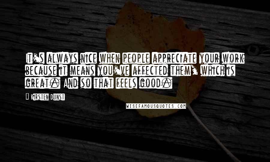 Kirsten Dunst quotes: It's always nice when people appreciate your work because it means you've affected them, which is great. And so that feels good.