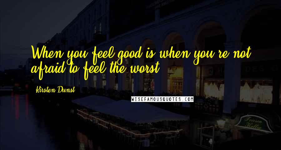 Kirsten Dunst quotes: When you feel good is when you're not afraid to feel the worst.