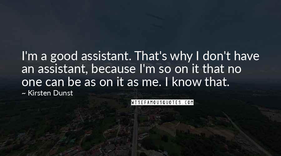 Kirsten Dunst quotes: I'm a good assistant. That's why I don't have an assistant, because I'm so on it that no one can be as on it as me. I know that.