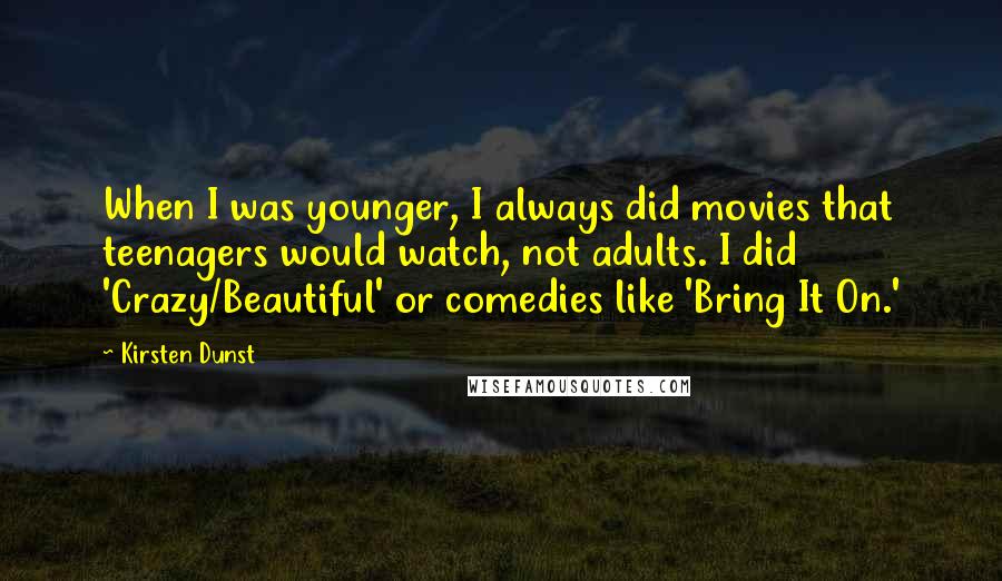 Kirsten Dunst quotes: When I was younger, I always did movies that teenagers would watch, not adults. I did 'Crazy/Beautiful' or comedies like 'Bring It On.'