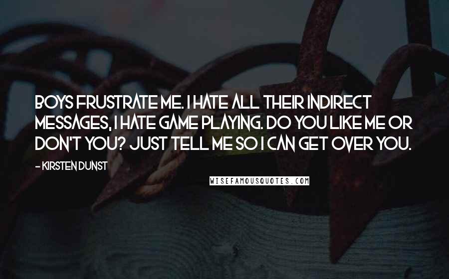 Kirsten Dunst quotes: Boys frustrate me. I hate all their indirect messages, I hate game playing. Do you like me or don't you? Just tell me so I can get over you.