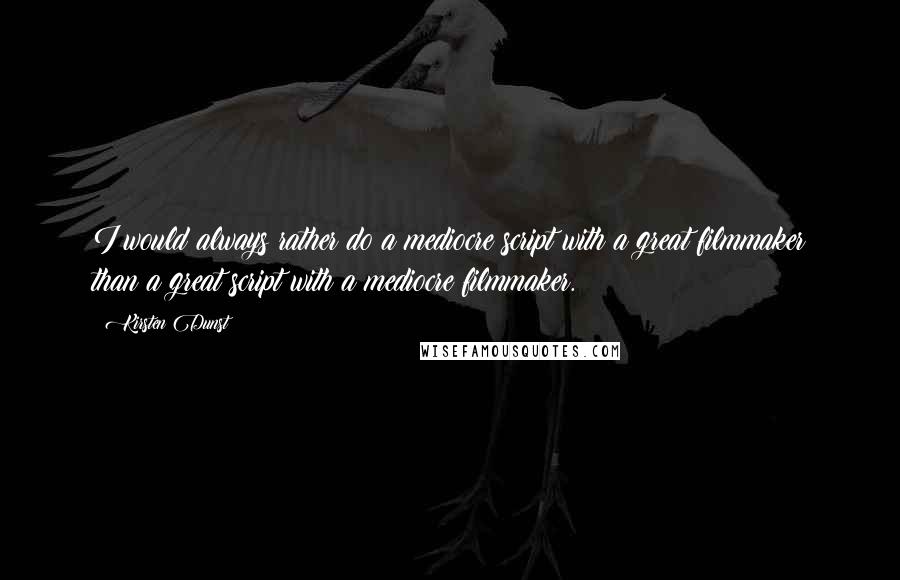 Kirsten Dunst quotes: I would always rather do a mediocre script with a great filmmaker than a great script with a mediocre filmmaker.