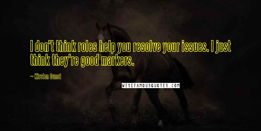 Kirsten Dunst quotes: I don't think roles help you resolve your issues. I just think they're good markers.