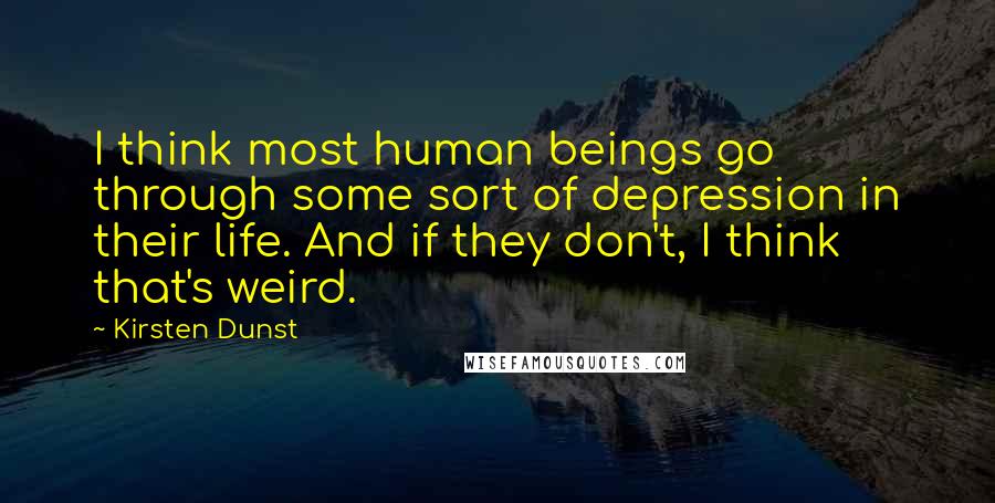 Kirsten Dunst quotes: I think most human beings go through some sort of depression in their life. And if they don't, I think that's weird.