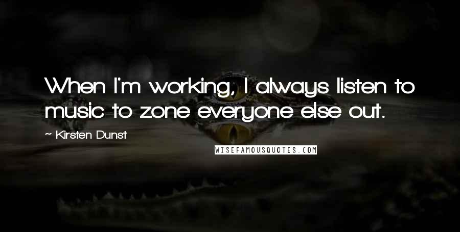 Kirsten Dunst quotes: When I'm working, I always listen to music to zone everyone else out.