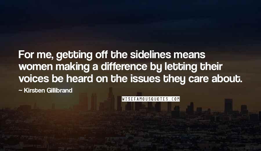 Kirsten Gillibrand quotes: For me, getting off the sidelines means women making a difference by letting their voices be heard on the issues they care about.