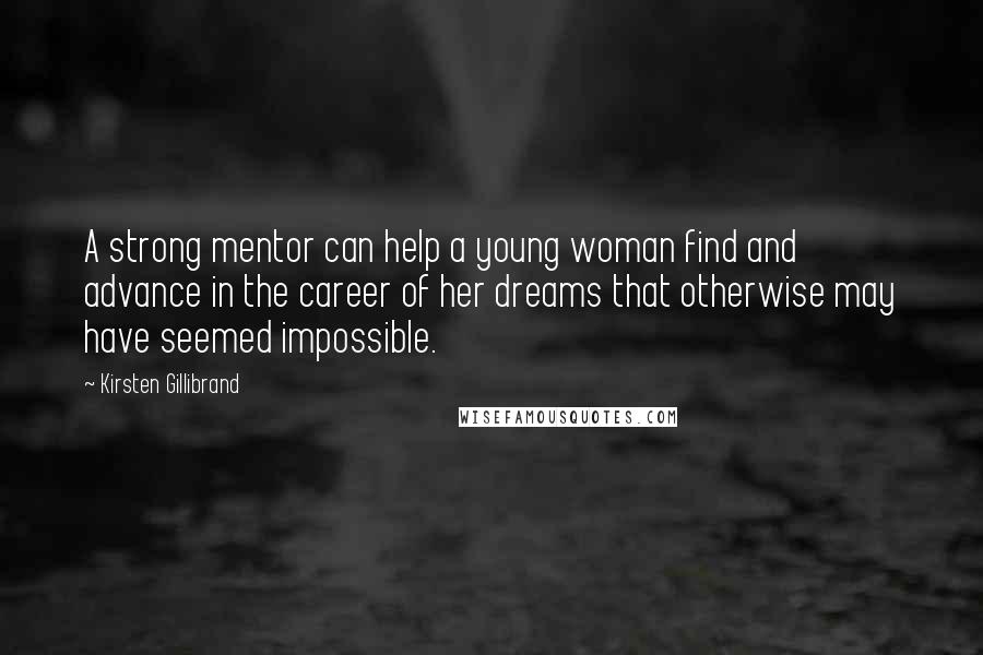 Kirsten Gillibrand quotes: A strong mentor can help a young woman find and advance in the career of her dreams that otherwise may have seemed impossible.