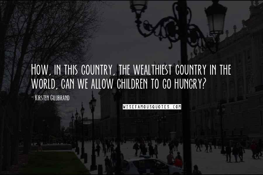 Kirsten Gillibrand quotes: How, in this country, the wealthiest country in the world, can we allow children to go hungry?