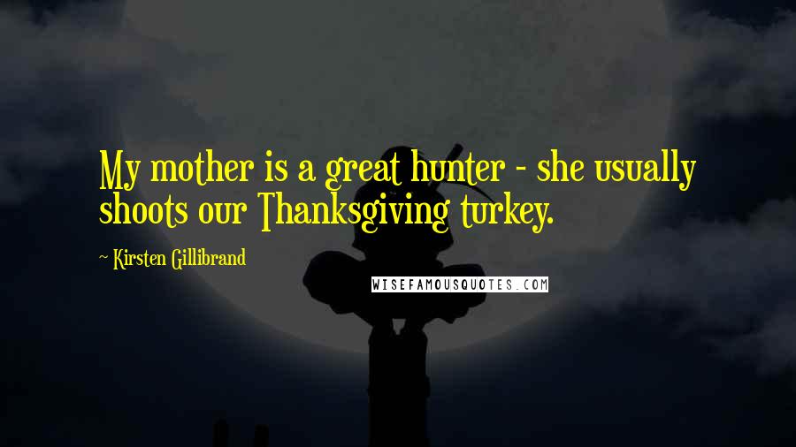 Kirsten Gillibrand quotes: My mother is a great hunter - she usually shoots our Thanksgiving turkey.