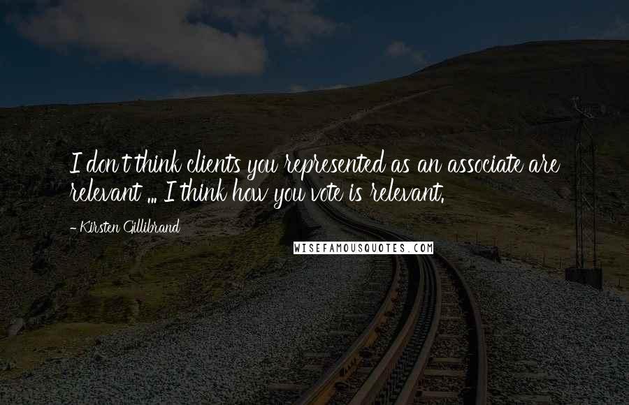 Kirsten Gillibrand quotes: I don't think clients you represented as an associate are relevant ... I think how you vote is relevant. Kirsten Gillibrand quotes: I don't think clients you represented as an associate are relevant ... I think how you vote is relevant.