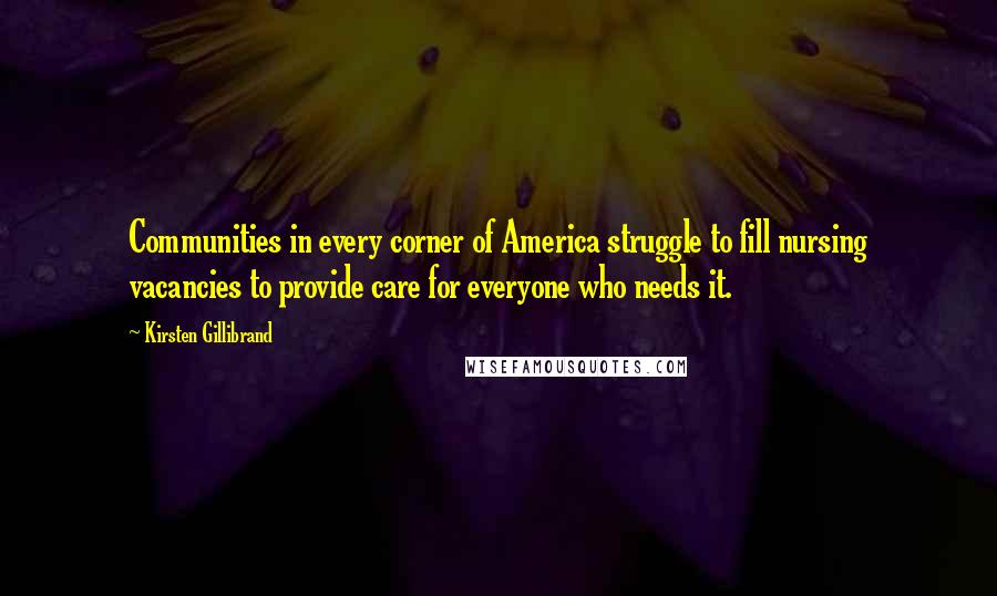 Kirsten Gillibrand quotes: Communities in every corner of America struggle to fill nursing vacancies to provide care for everyone who needs it. Kirsten Gillibrand quotes: Communities in every corner of America struggle to fill nursing vacancies to provide care for everyone who needs it.