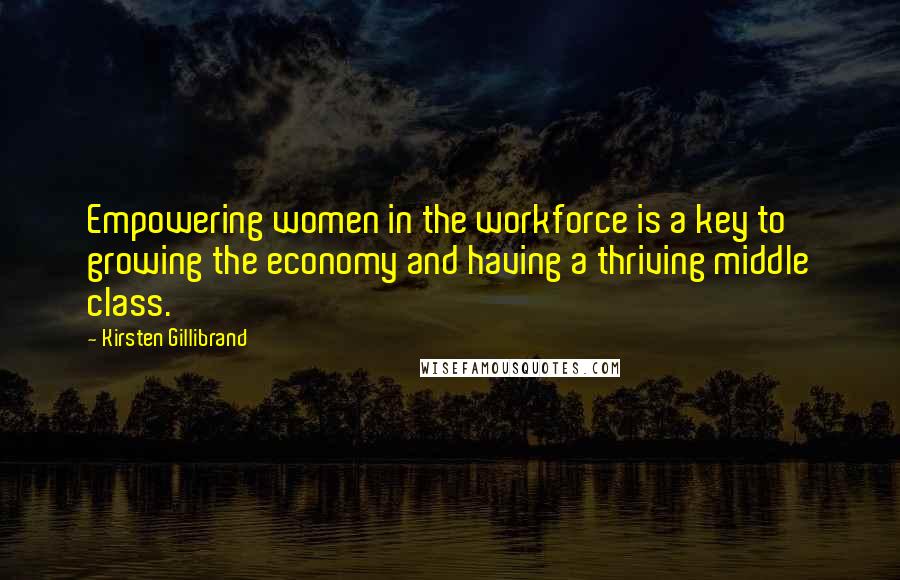 Kirsten Gillibrand quotes: Empowering women in the workforce is a key to growing the economy and having a thriving middle class.