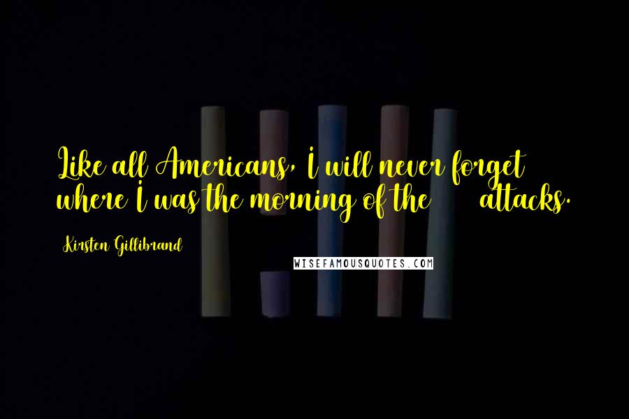 Kirsten Gillibrand quotes: Like all Americans, I will never forget where I was the morning of the 9/11 attacks.