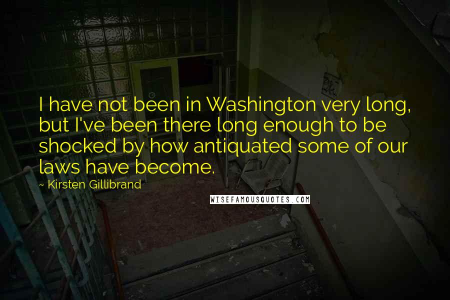 Kirsten Gillibrand quotes: I have not been in Washington very long, but I've been there long enough to be shocked by how antiquated some of our laws have become.