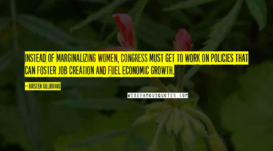 Kirsten Gillibrand quotes: Instead of marginalizing women, Congress must get to work on policies that can foster job creation and fuel economic growth.