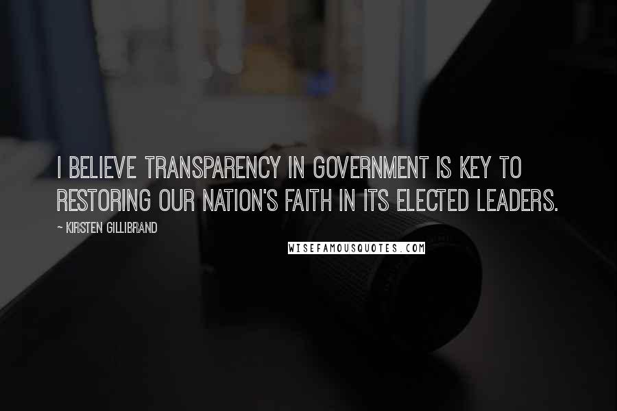 Kirsten Gillibrand quotes: I believe transparency in government is key to restoring our nation's faith in its elected leaders.