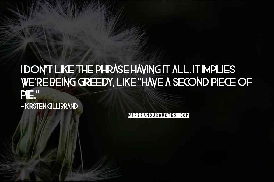 Kirsten Gillibrand quotes: I don't like the phrase having it all. It implies we're being greedy, like "have a second piece of pie."