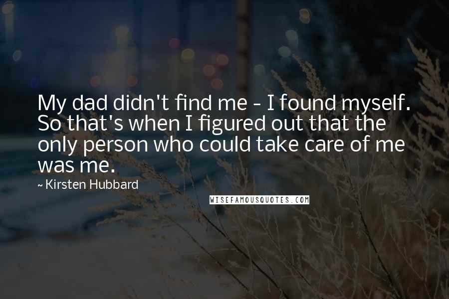 Kirsten Hubbard quotes: My dad didn't find me - I found myself. So that's when I figured out that the only person who could take care of me was me.