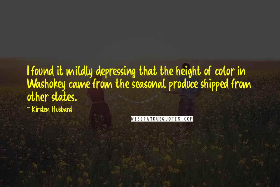 Kirsten Hubbard quotes: I found it mildly depressing that the height of color in Washokey came from the seasonal produce shipped from other states. Kirsten Hubbard quotes: I found it mildly depressing that the height of color in Washokey came from the seasonal produce shipped from other states.