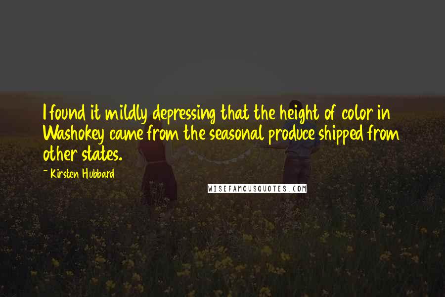 Kirsten Hubbard quotes: I found it mildly depressing that the height of color in Washokey came from the seasonal produce shipped from other states.