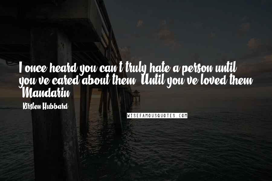 Kirsten Hubbard quotes: I once heard you can't truly hate a person until you've cared about them. Until you've loved them -Mandarin Kirsten Hubbard quotes: I once heard you can't truly hate a person until you've cared about them. Until you've loved them -Mandarin