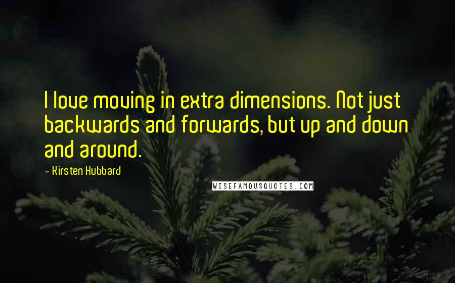 Kirsten Hubbard quotes: I love moving in extra dimensions. Not just backwards and forwards, but up and down and around.