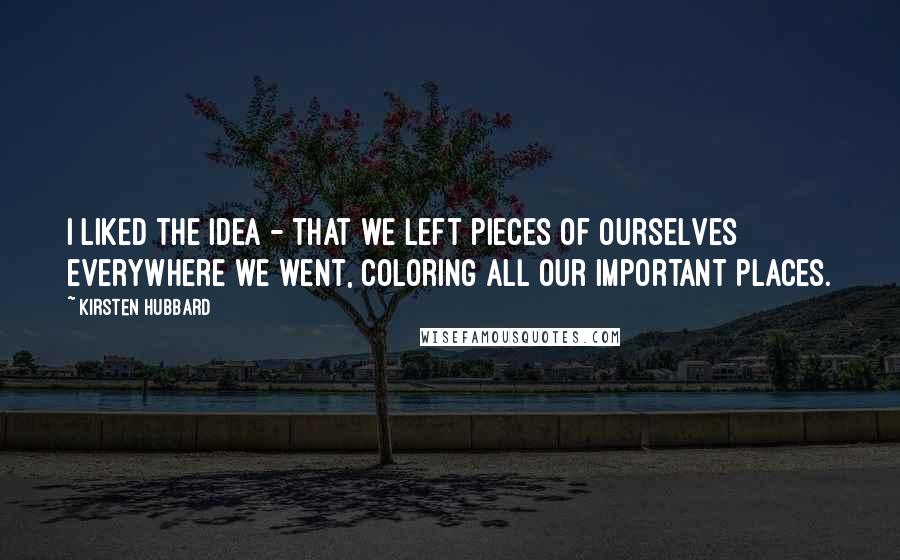 Kirsten Hubbard quotes: I liked the idea - that we left pieces of ourselves everywhere we went, coloring all our important places.