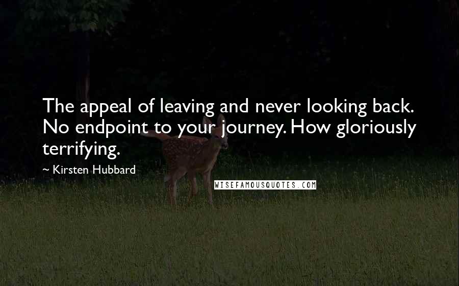 Kirsten Hubbard quotes: The appeal of leaving and never looking back. No endpoint to your journey. How gloriously terrifying. Kirsten Hubbard quotes: The appeal of leaving and never looking back. No endpoint to your journey. How gloriously terrifying.