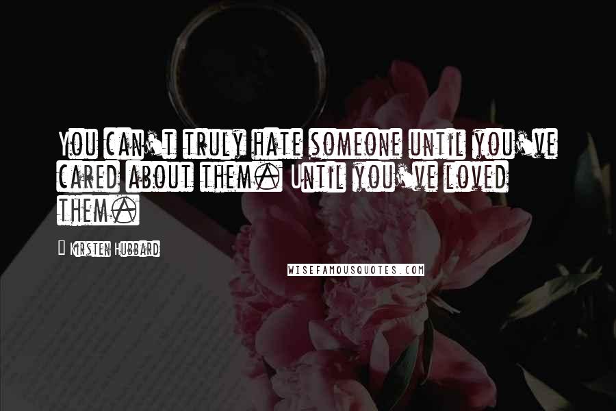 Kirsten Hubbard quotes: You can't truly hate someone until you've cared about them. Until you've loved them.