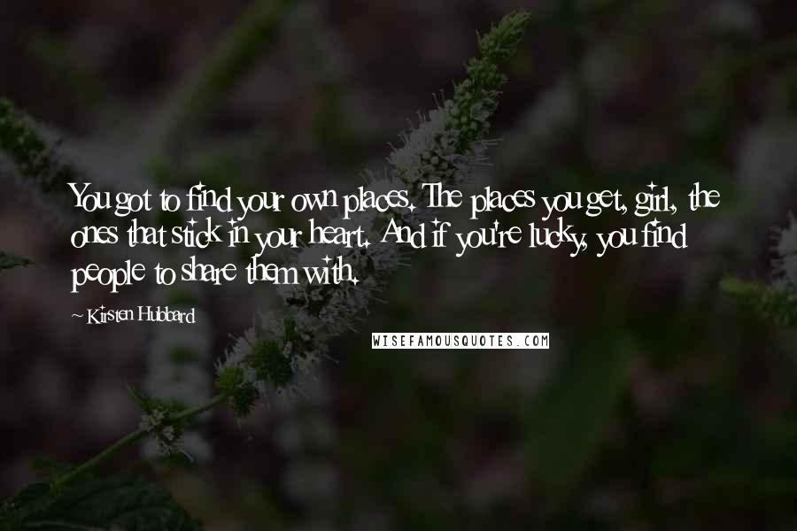 Kirsten Hubbard quotes: You got to find your own places. The places you get, girl, the ones that stick in your heart. And if you're lucky, you find people to share them with.