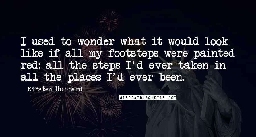 Kirsten Hubbard quotes: I used to wonder what it would look like if all my footsteps were painted red: all the steps I'd ever taken in all the places I'd ever been. Kirsten Hubbard quotes: I used to wonder what it would look like if all my footsteps were painted red: all the steps I'd ever taken in all the places I'd ever been.