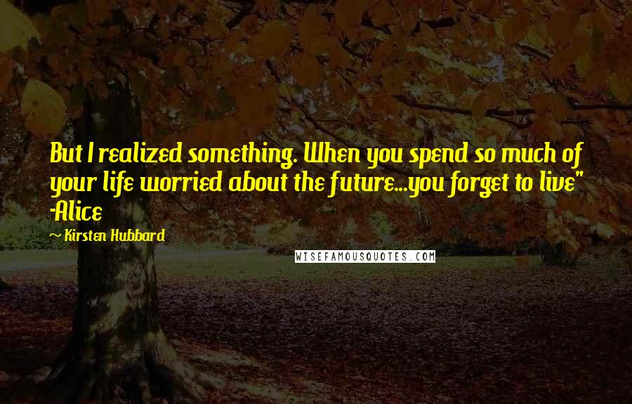 Kirsten Hubbard quotes: But I realized something. When you spend so much of your life worried about the future...you forget to live" -Alice