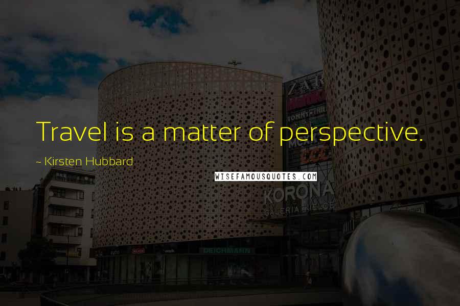 Kirsten Hubbard quotes: Travel is a matter of perspective.